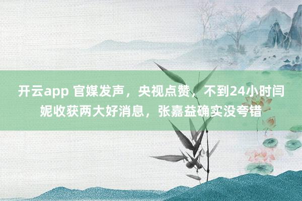 開云app 官媒發聲,央視點贊,不到24小時閆妮收獲兩大好消息,張嘉益確實沒夸錯