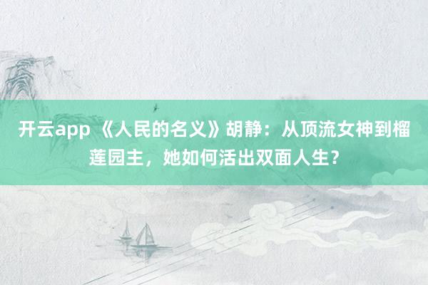 開云app 《人民的名義》胡靜:從頂流女神到榴蓮園主,她如何活出雙面人生?