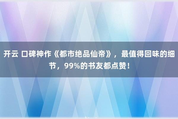 開云 口碑神作《都市絕品仙帝》，最值得回味的細節，99%的書友都點贊！