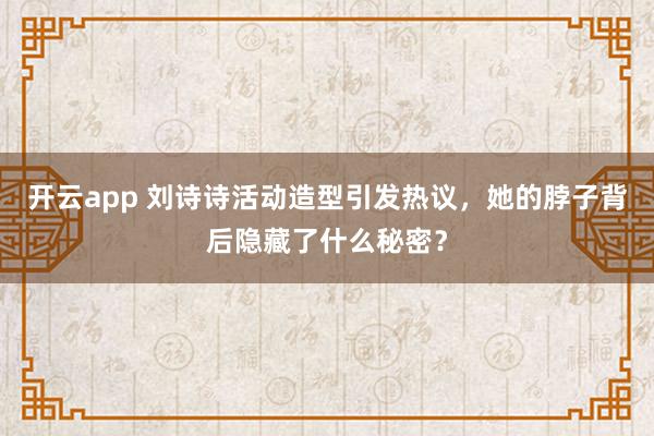 開云app 劉詩詩活動造型引發熱議,她的脖子背后隱藏了什么秘密?