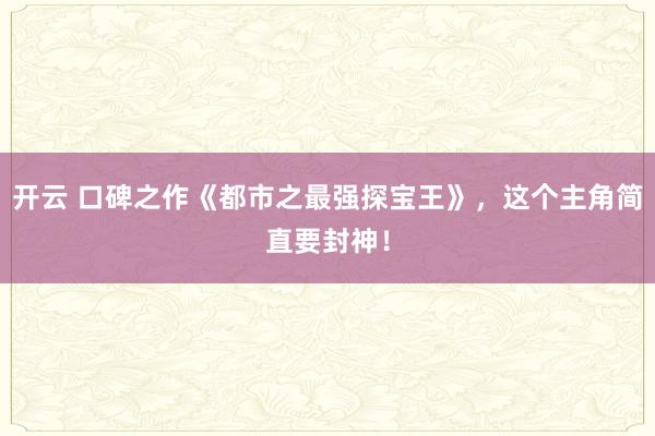 開(kāi)云 口碑之作《都市之最強(qiáng)探寶王》，這個(gè)主角簡(jiǎn)直要封神！