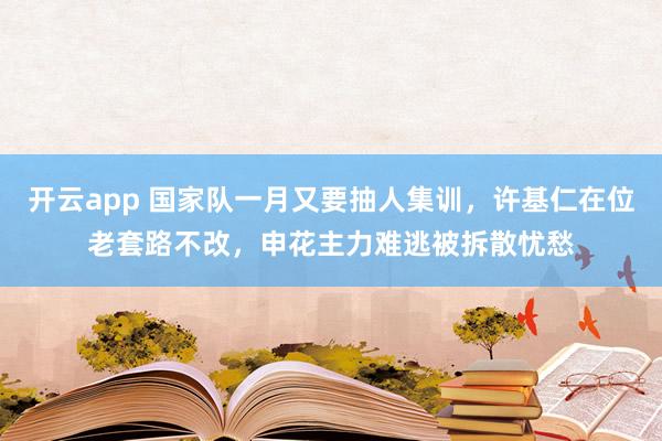 開云app 國家隊一月又要抽人集訓(xùn),許基仁在位老套路不改,申花主力難逃被拆散憂愁