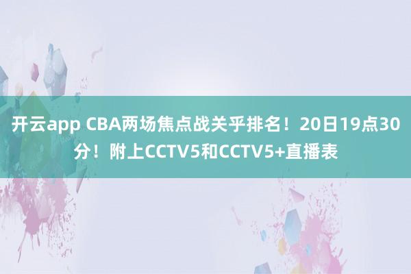 開云app CBA兩場焦點戰關乎排名！20日19點30分！附上CCTV5和CCTV5+直播表