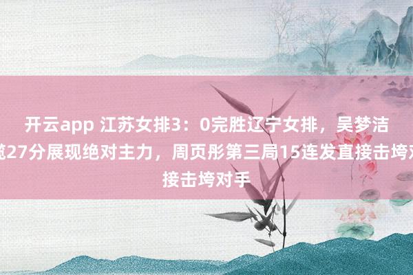 開云app 江蘇女排3:0完勝遼寧女排,吳夢潔狂攬27分展現(xiàn)絕對主力,周頁彤第三局15連發(fā)直接擊垮對手