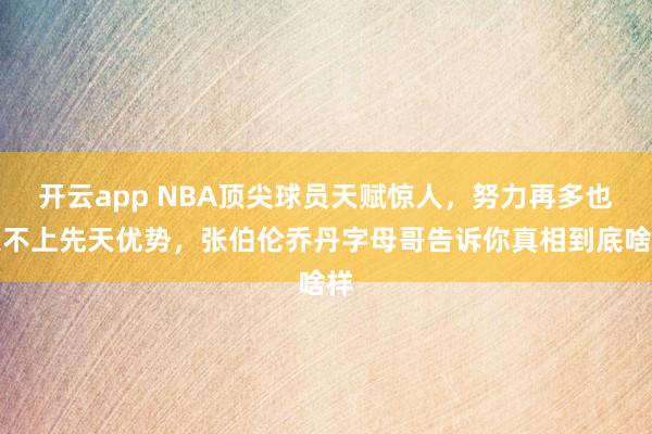 開云app NBA頂尖球員天賦驚人,努力再多也追不上先天優(yōu)勢,張伯倫喬丹字母哥告訴你真相到底啥樣