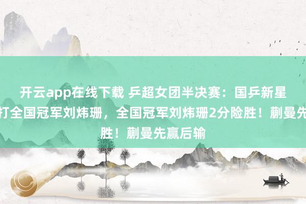 開云app在線下載 乒超女團半決賽：國乒新星蒯曼對打全國冠軍劉煒珊，全國冠軍劉煒珊2分險勝！蒯曼先贏后輸