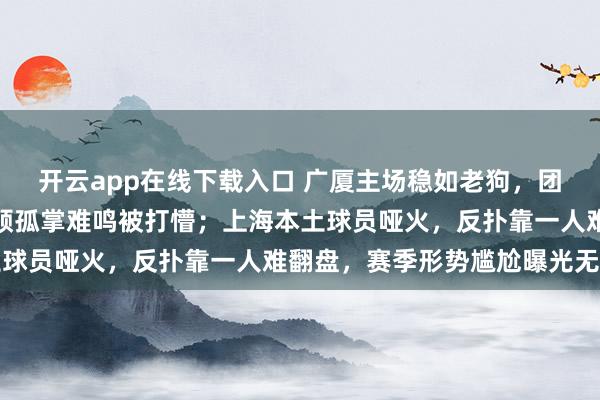 開云app在線下載入口 廣廈主場穩如老狗,團隊默契碾壓上海,洛夫頓孤掌難鳴被打懵;上海本土球員啞火,反撲靠一人難翻盤,賽季形勢尷尬曝光無遺