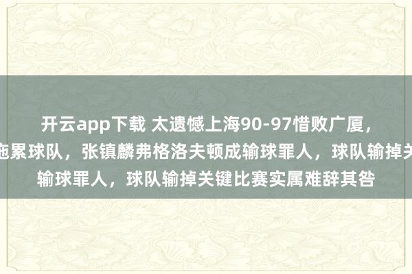 開云app下載 太遺憾上海90-97惜敗廣廈，這三位球員表現低迷拖累球隊，張鎮麟弗格洛夫頓成輸球罪人，球隊輸掉關鍵比賽實屬難辭其咎