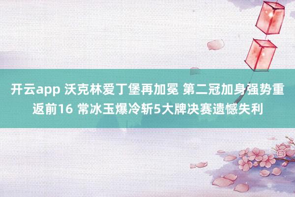 開云app 沃克林愛丁堡再加冕 第二冠加身強勢重返前16 常冰玉爆冷斬5大牌決賽遺憾失利