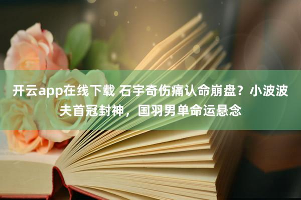 開云app在線下載 石宇奇?zhèn)凑J(rèn)命崩盤?小波波夫首冠封神,國(guó)羽男單命運(yùn)懸念