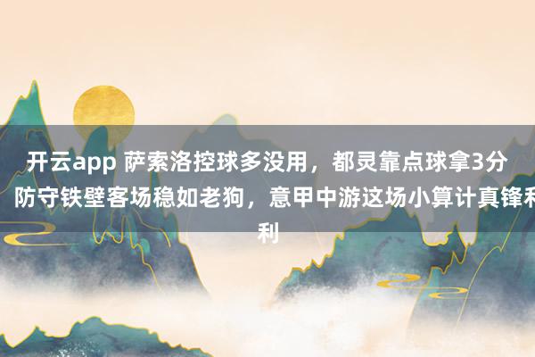 開云app 薩索洛控球多沒用,都靈靠點球拿3分,防守鐵壁客場穩如老狗,意甲中游這場小算計真鋒利
