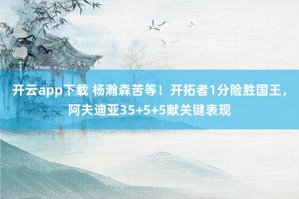 開云app下載 楊瀚森苦等!開拓者1分險(xiǎn)勝國(guó)王,阿夫迪亞35+5+5獻(xiàn)關(guān)鍵表現(xiàn)