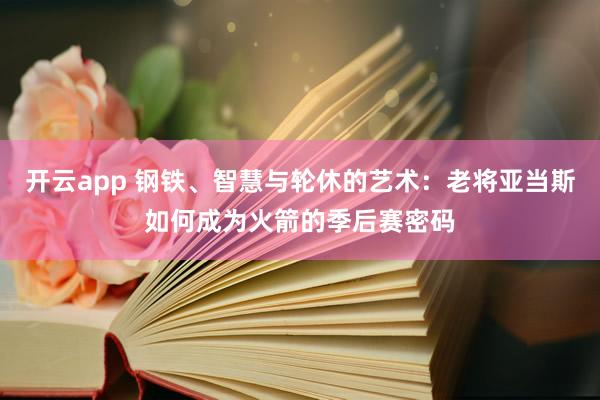 開云app 鋼鐵、智慧與輪休的藝術：老將亞當斯如何成為火箭的季后賽密碼