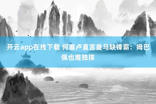 開云app在線下載 何塞盧直言皇馬缺鋒霸:姆巴佩也難獨撐