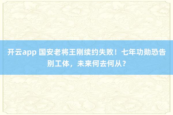 開(kāi)云app 國(guó)安老將王剛續(xù)約失敗!七年功勛恐告別工體,未來(lái)何去何從?