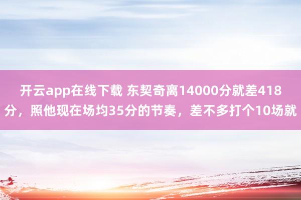開云app在線下載 東契奇離14000分就差418分,照他現(xiàn)在場(chǎng)均35分的節(jié)奏,差不多打個(gè)10場(chǎng)就