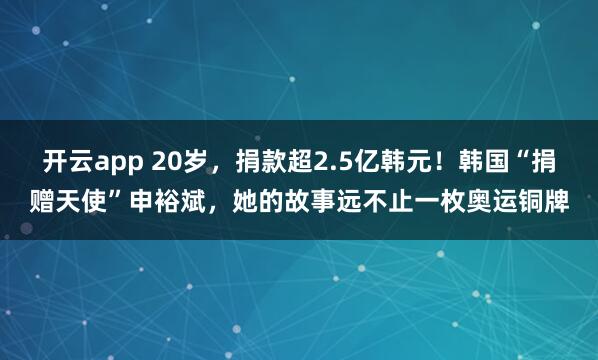 開云app 20歲,捐款超2.5億韓元!韓國“捐贈天使”申裕斌,她的故事遠不止一枚奧運銅牌