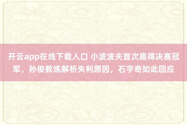 開云app在線下載入口 小波波夫首次贏得決賽冠軍,孫俊教練解析失利原因,石宇奇如此回應