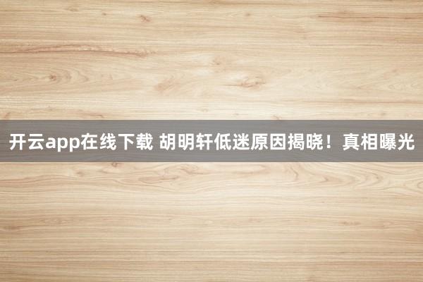 開云app在線下載 胡明軒低迷原因揭曉!真相曝光