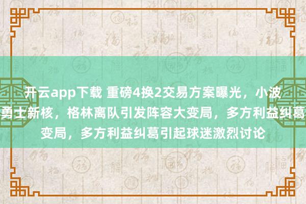 開云app下載 重磅4換2交易方案曝光，小波特攜手庫里欲撐起勇士新核，格林離隊引發陣容大變局，多方利益糾葛引起球迷激烈討論