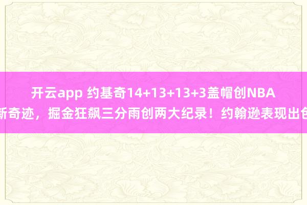 開云app 約基奇14+13+13+3蓋帽創NBA新奇跡，掘金狂飆三分雨創兩大紀錄！約翰遜表現出色