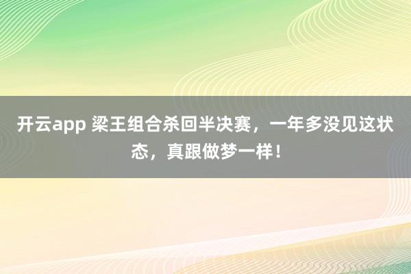 開云app 梁王組合殺回半決賽，一年多沒見這狀態(tài)，真跟做夢一樣！
