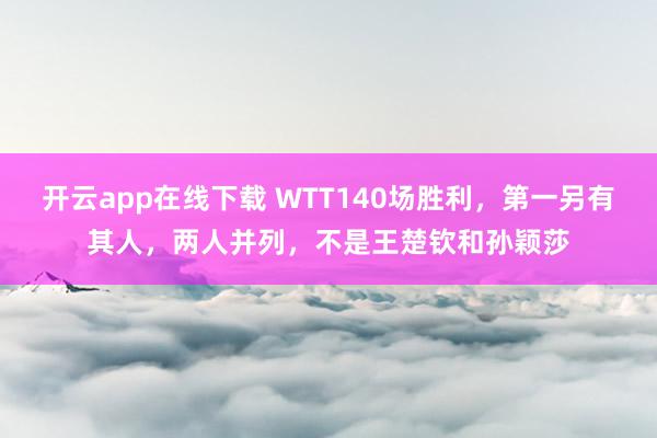 開云app在線下載 WTT140場勝利，第一另有其人，兩人并列，不是王楚欽和孫穎莎