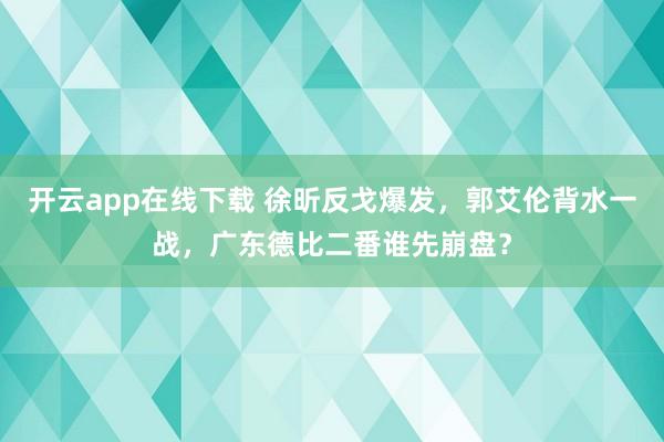開云app在線下載 徐昕反戈爆發,郭艾倫背水一戰,廣東德比二番誰先崩盤?