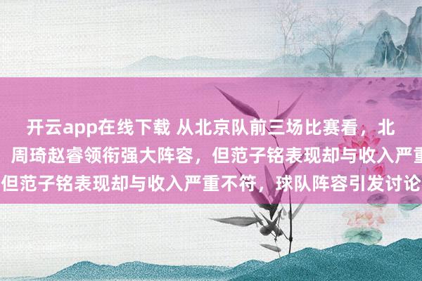 開云app在線下載 從北京隊前三場比賽看，北京隊本土球員實力突出，周琦趙睿領銜強大陣容，但范子銘表現卻與收入嚴重不符，球隊陣容引發討論