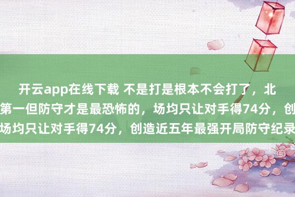 開云app在線下載 不是打是根本不會(huì)打了,北京隊(duì)開局五連勝,聯(lián)盟第一但防守才是最恐怖的,場均只讓對(duì)手得74分,創(chuàng)造近五年最強(qiáng)開局防守紀(jì)錄