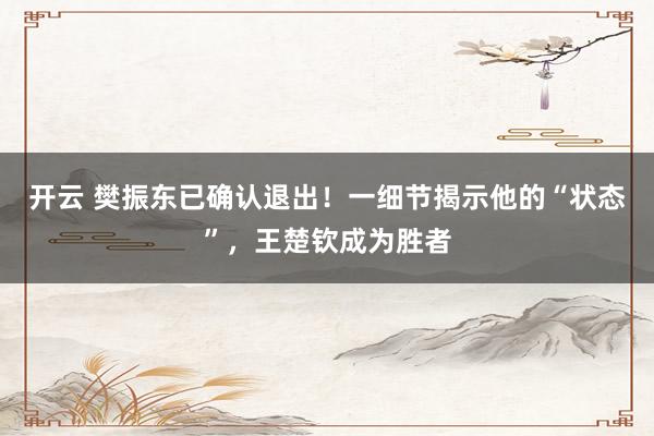 開云 樊振東已確認(rèn)退出!一細(xì)節(jié)揭示他的“狀態(tài)”,王楚欽成為勝者