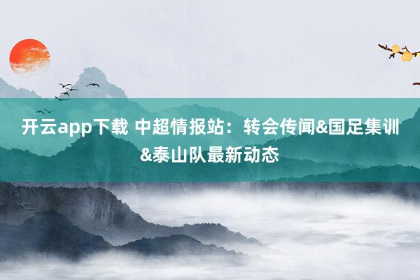 開云app下載 中超情報站：轉會傳聞&國足集訓&泰山隊最新動態