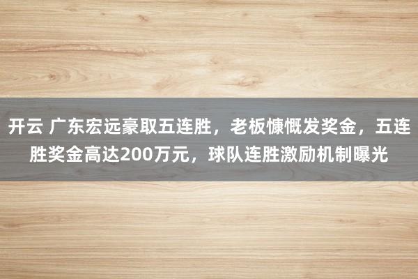 開云 廣東宏遠豪取五連勝,老板慷慨發獎金,五連勝獎金高達200萬元,球隊連勝激勵機制曝光