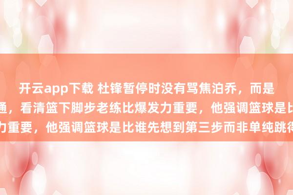 開云app下載 杜鋒暫停時沒有罵焦泊喬，而是指著王少杰錄像狠話一通，看清籃下腳步老練比爆發力重要，他強調籃球是比誰先想到第三步而非單純跳得高