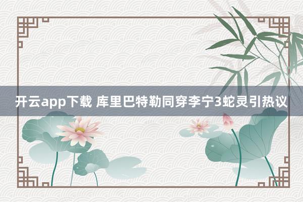 開云app下載 庫里巴特勒同穿李寧3蛇靈引熱議