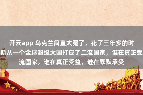 開云app 烏克蘭簡直太冤了,花了三年多的時間,硬生生把俄羅斯從一個全球超級大國打成了二流國家,誰在真正受益,誰在默默承受