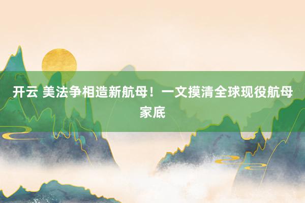 開云 美法爭相造新航母!一文摸清全球現役航母家底