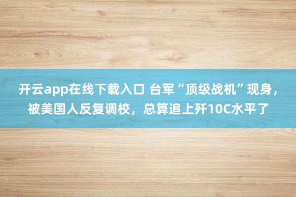 開云app在線下載入口 臺軍“頂級戰機”現身，被美國人反復調校，總算追上殲10C水平了