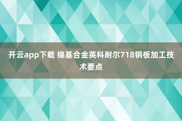 開云app下載 鎳基合金英科耐爾718鋼板加工技術要點
