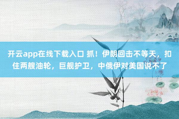 開云app在線下載入口 抓!伊朗回?fù)舨坏忍欤圩伤矣洼啠夼炞o(hù)衛(wèi),中俄伊對美國說不了