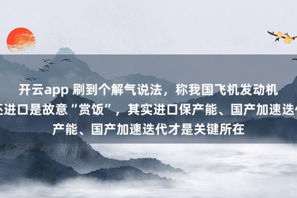 開云app 刷到個解氣說法,稱我國飛機發動機光刻機都有了還進口是故意“賞飯”,其實進口保產能、國產加速迭代才是關鍵所在