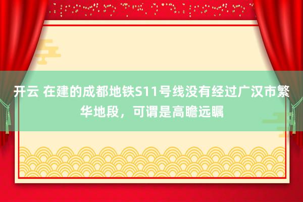 開云 在建的成都地鐵S11號線沒有經過廣漢市繁華地段，可謂是高瞻遠矚