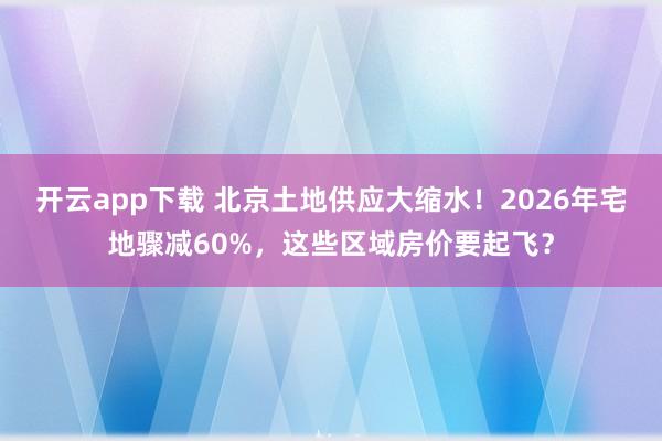 開云app下載 北京土地供應(yīng)大縮水！2026年宅地驟減60%，這些區(qū)域房?jī)r(jià)要起飛？