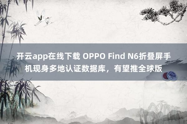 開云app在線下載 OPPO Find N6折疊屏手機現身多地認證數據庫,有望推全球版