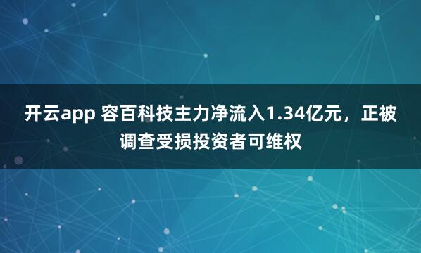 開云app 容百科技主力凈流入1.34億元，正被調查受損投資者可維權