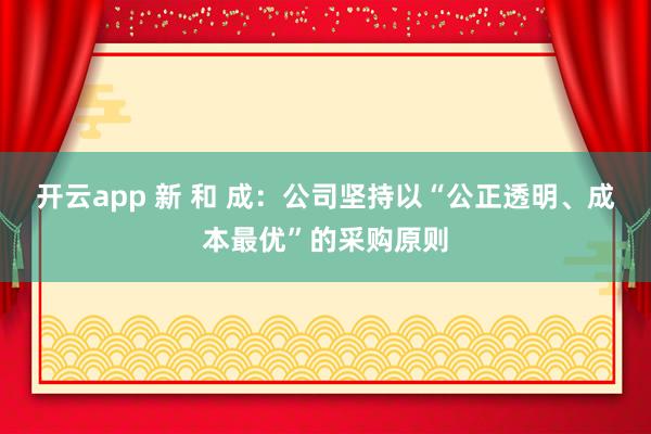 開云app 新 和 成:公司堅(jiān)持以“公正透明、成本最優(yōu)”的采購原則