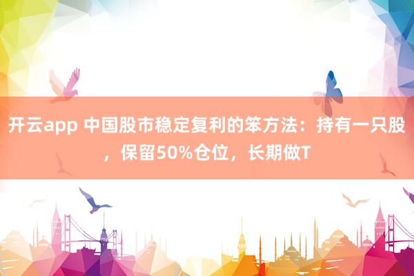 開云app 中國股市穩定復利的笨方法：持有一只股，保留50%倉位，長期做T