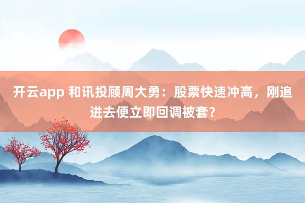 開云app 和訊投顧周大勇：股票快速沖高，剛追進去便立即回調被套？