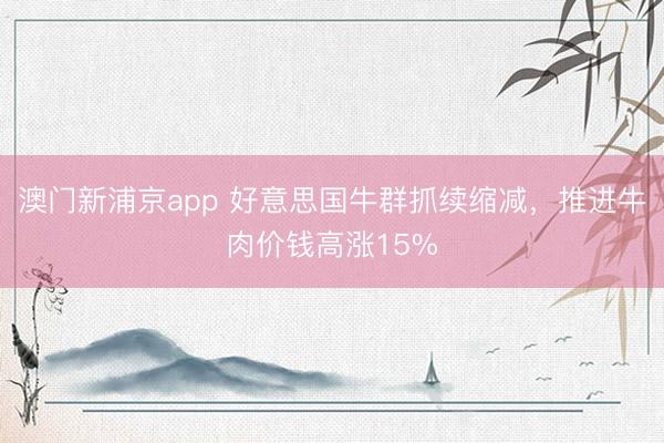 澳門新浦京app 好意思國(guó)牛群抓續(xù)縮減，推進(jìn)牛肉價(jià)錢高漲15%