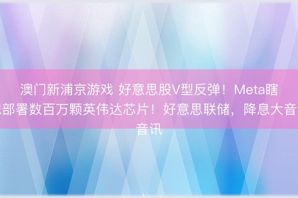 澳門新浦京游戲 好意思股V型反彈！Meta瞎想部署數(shù)百萬顆英偉達(dá)芯片！好意思聯(lián)儲(chǔ)，降息大音訊